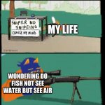 sniper no snipeing | MY LIFE; WONDERING DO FISH NOT SEE WATER BUT SEE AIR | image tagged in sniper no snipeing | made w/ Imgflip meme maker