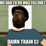 all we had to do was follow that damn train cj | ALL WE HAD TO DO WAS FOLLOW THAT; DAMN TRAIN CJ | image tagged in king of the hill - bobby - that's my purse i don't know you,big smoke,cj | made w/ Imgflip meme maker