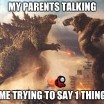 Godzilla VS. kong | MY PARENTS TALKING; ME TRYING TO SAY 1 THING | image tagged in godzilla vs kong | made w/ Imgflip meme maker