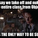 Aliens-Ellen Ripley-Nuke The Entire Site From Orbit | I say we take off and nuke the entire class from Object. IT'S THE ONLY WAY TO BE SURE. | image tagged in aliens-ellen ripley-nuke the entire site from orbit,s3guard,hadoop s3 committers,emrfs | made w/ Imgflip meme maker