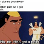 he dose | robber: give me your money
me: no
also robber: pulls out a gun
my brain: | image tagged in no no he s got a point,robbery,guns,robber | made w/ Imgflip meme maker