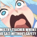 Aqua Screaming | CHEMISTRY TEACHER WHEN I MIX WATER AND SALT WITHOUT SAFETY GOGGLES | image tagged in aqua screaming | made w/ Imgflip meme maker