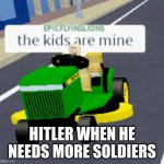 The kids are mine | HITLER WHEN HE NEEDS MORE SOLDIERS | image tagged in the kids are mine | made w/ Imgflip meme maker