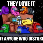 they love it so deal with it | THEY LOVE IT; THEY HATE ANYONE WHO DISTURBS THEM | image tagged in they love it | made w/ Imgflip meme maker