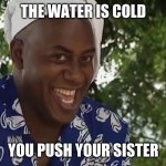 hehe boi | THE WATER IS COLD; YOU PUSH YOUR SISTER | image tagged in hehe boi | made w/ Imgflip meme maker