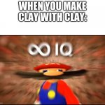 marios infinite iq | WHEN YOU MAKE CLAY WITH CLAY: | image tagged in marios infinite iq | made w/ Imgflip meme maker