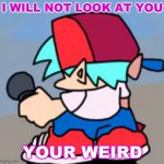 bro you just posted cringe! | I WILL NOT LOOK AT YOU; YOUR WEIRD | image tagged in i cant anymore | made w/ Imgflip meme maker