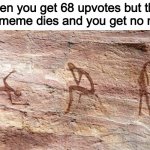 true sadness | When you get 68 upvotes but then your meme dies and you get no more: | image tagged in depressed cave painting,upvotes,sad | made w/ Imgflip meme maker