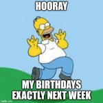 Hooray Homer | HOORAY; MY BIRTHDAYS EXACTLY NEXT WEEK | image tagged in hooray homer | made w/ Imgflip meme maker
