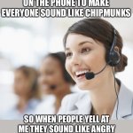 I made everyone's voice sound like chipmunks so when they get angry it makes me laugh | I PUT A VOICE CHANGER ON THE PHONE TO MAKE EVERYONE SOUND LIKE CHIPMUNKS; SO WHEN PEOPLE YELL AT ME THEY SOUND LIKE ANGRY CHIPMUNKS AND IT MAKES ME LAUGH | image tagged in customer service,funny,meme,memes,funny memes,chipmunks | made w/ Imgflip meme maker
