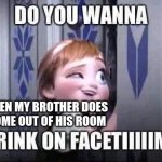 lolol | ME WHEN MY BROTHER DOES NOT COME OUT OF HIS ROOM | image tagged in do yo wanna | made w/ Imgflip meme maker