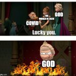 it do be like that tho you have to admit | GOD; THE WORLD IN 2020; COVID; GOD | image tagged in lucky you,it do be like that,barney will eat all of your delectable biscuits,oh wow are you actually reading these tags | made w/ Imgflip meme maker