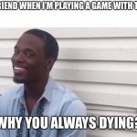 Why you always lyin' | MY FRIEND WHEN I’M PLAYING A GAME WITH THEM:; WHY YOU ALWAYS DYING? | image tagged in why you always lyin' | made w/ Imgflip meme maker