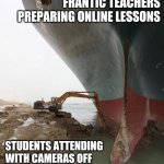 digging evergreen tanker | FRANTIC TEACHERS PREPARING ONLINE LESSONS; STUDENTS ATTENDING WITH CAMERAS OFF | image tagged in digging evergreen tanker | made w/ Imgflip meme maker
