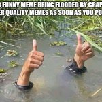 Don't act like it's not true, because I won't believe you. | YOUR FUNNY MEME BEING FLOODED BY CRAPPIER, LOWER QUALITY MEMES AS SOON AS YOU POST IT: | image tagged in drowning thumbs up | made w/ Imgflip meme maker