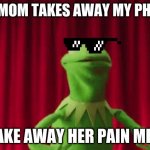kermboi | MY MOM TAKES AWAY MY PHONE; I TAKE AWAY HER PAIN MEDS | image tagged in kermboi | made w/ Imgflip meme maker
