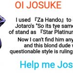Za Hando | OI JOSUKE I used 『Za Hando』to erase Jotaro's "So its tye same type of stand as 『Star Platinum』" line Now I can't find him anywhere and this  | image tagged in oi josuke | made w/ Imgflip meme maker