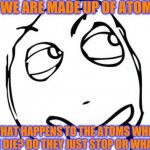 I thought of this at like 1 am for some reason XD | IF WE ARE MADE UP OF ATOMS, WHAT HAPPENS TO THE ATOMS WHEN WE DIE? DO THEY JUST STOP OR WHAT? | image tagged in thinking meme face | made w/ Imgflip meme maker