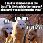 Laughing Wolves | I said to someone near the trash" is the trash bothering you? oh sorry I was talking to the trash"; THE GUY; ME; THE TRASH | image tagged in laughing wolves | made w/ Imgflip meme maker