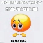 is for me? | PERSONAL DATA: *EXISTS*; MARK ZUCKERBURG | image tagged in is for me | made w/ Imgflip meme maker
