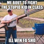 Big gun | ME BOUT TO FIGHT THE STUPID KID IN CLASS; ILL WIN FA SHO | image tagged in big gun | made w/ Imgflip meme maker