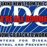 Center for Disease Control | BREAKING NEWS FROM THE CDC; WE'RE ALL DOOMED; NOW, GO BACK TO WORK | image tagged in cdc,coronavirus,we're all doomed,memes,pandemic,breaking news | made w/ Imgflip meme maker