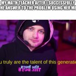 Sub to Joshdub | MY MATH TEACHER AFTER I SUCCESSFULLY FIND THE ANSWER TO THE PROBLEM USING HER METHOD: | image tagged in you truly are the talent of this generation,joshdub | made w/ Imgflip meme maker