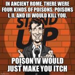 Stand Up Comedian | IN ANCIENT ROME, THERE WERE FOUR KINDS OF POISONS. POISONS I, II, AND III WOULD KILL YOU. POISON IV WOULD JUST MAKE YOU ITCH | image tagged in stand up comedian | made w/ Imgflip meme maker