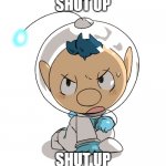 Alph is mad. | SHUT UP; SHUT UP | image tagged in alph,pikmin | made w/ Imgflip meme maker