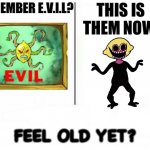 Feel old yet | THIS IS THEM NOW, REMEMBER E.V.I.L? FEEL OLD YET? | image tagged in feel old yet,fnf,spongebob,evil,lemon monster | made w/ Imgflip meme maker