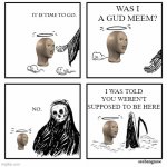 was i a good meme | WAS I A GUD MEEM? I WAS TOLD YOU WEREN'T SUPPOSED TO BE HERE | image tagged in was i a good meme,memes,meme man | made w/ Imgflip meme maker