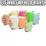 We need more | THIS IS WHAT WE NEED RIGHT HERE | image tagged in collection o' milk | made w/ Imgflip meme maker