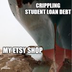 suez-canal | CRIPPLING STUDENT LOAN DEBT; MY ETSY SHOP | image tagged in suez-canal | made w/ Imgflip meme maker