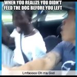 OHHHH GOD | WHEN YOU REALIZE YOU DIDN'T FEED THE DOG BEFORE YOU LEFT | image tagged in ohhhh god | made w/ Imgflip meme maker