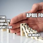 how april fools is meant to work | EVERLASTING HATRED TOWARD THE FOOLISH MORTAL THAT DARED INSULT YOU; 'APRIL FOOLS'; AN INSULT | image tagged in hand stopping dominoes | made w/ Imgflip meme maker