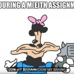 way too relatable | ME DURING A M(E)TH ASSIGNMENT | image tagged in ow my brain | made w/ Imgflip meme maker