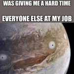 unsettled jupiter | ME:KILLS THE BOSS THAT WAS GIVING ME A HARD TIME; EVERYONE ELSE AT MY JOB | image tagged in unsettled jupiter,job | made w/ Imgflip meme maker