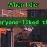 Everybody liked that | When I die: | image tagged in everybody liked that | made w/ Imgflip meme maker