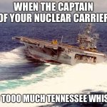 Captain has the rum | WHEN THE CAPTAIN OF YOUR NUCLEAR CARRIER; HAD TOOO MUCH TENNESSEE WHISKEY | image tagged in drifting aircraft carrier | made w/ Imgflip meme maker
