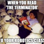 Terminator | WHEN YOU READ 'THE TERMINATOR'; TO YOUR ROBOTICS CLASS | image tagged in terminator story,memes,robot,terminator | made w/ Imgflip meme maker