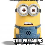 Delivery | THE RESTAURANT IS; STILL PREPARING YOUR ORDER | image tagged in minion | made w/ Imgflip meme maker