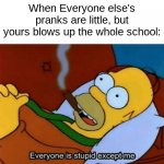 school's gone bro | When Everyone else's pranks are little, but yours blows up the whole school: | image tagged in everyone is stupid except me,funny,memes | made w/ Imgflip meme maker
