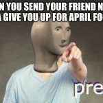 get pranked | WHEN YOU SEND YOUR FRIEND NEVER GONNA GIVE YOU UP FOR APRIL FOOL DAY | image tagged in prenk meme man,never gonna give you up,never gonna let you down,never gonna run around,and desert you | made w/ Imgflip meme maker