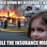 Genius... | BURNED DOWN MY NEIGHBOR'S HOUSE; STOLE THE INSURANCE MONEY | image tagged in arson girl | made w/ Imgflip meme maker