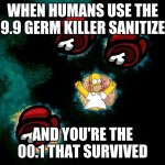 oohf | WHEN HUMANS USE THE 99.9 GERM KILLER SANITIZER; AND YOU'RE THE 00.1 THAT SURVIVED | image tagged in germ,hand sanitizer,memes,meme,germs | made w/ Imgflip meme maker