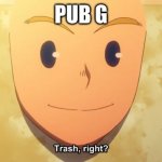 trash, right? | PUB G | image tagged in trash right | made w/ Imgflip meme maker