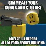 When level 1 smugglers need money. | GIMME ALL YOUR ROBUX AND CLOTHES; OR ELSE I'LL REPORT ALL OF YOUR SECRET BULLYING | image tagged in roblox noob with a gun | made w/ Imgflip meme maker