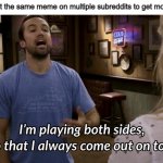 I'm playing both sides | When you post the same meme on multiple subreddits to get more upvotes:; Killer2665 | image tagged in i'm playing both sides | made w/ Imgflip meme maker