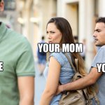 Mommed | YOUR MOM; ME; YOU | image tagged in distracted girlfriend | made w/ Imgflip meme maker