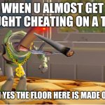 When. The teacher almost catches u teaching: | WHEN U ALMOST GET CAUGHT CHEATING ON A TEST; HMM AH YES THE FLOOR HERE IS MADE OF FLOOR | image tagged in ah yes this x is made of x | made w/ Imgflip meme maker